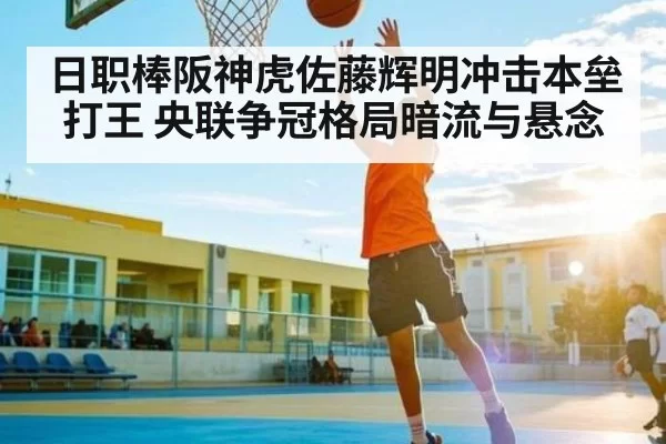 日职棒阪神虎佐藤辉明冲击本垒打王 央联争冠格局暗流与悬念